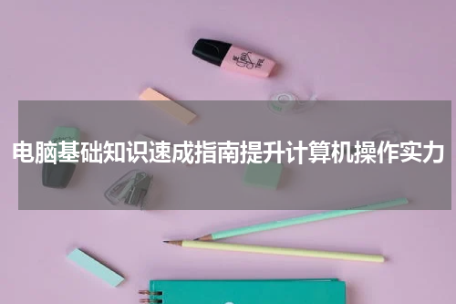 电脑基础知识速成指南提升计算机操作实力
