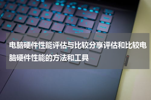 电脑硬件性能评估与比较分享评估和比较电脑硬件性能的方法和工具