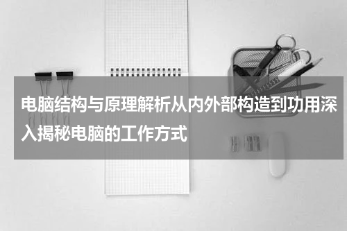 电脑结构与原理解析从内外部构造到功用深入揭秘电脑的工作方式