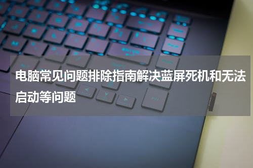 电脑常见问题排除指南解决蓝屏死机和无法启动等问题