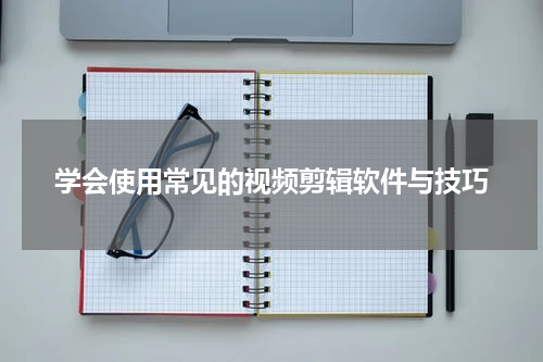 学会使用常见的视频剪辑软件与技巧