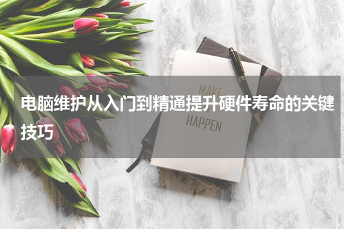 电脑维护从入门到精通提升硬件寿命的关键技巧