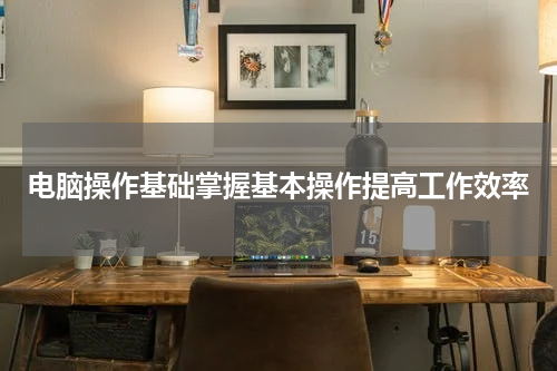 电脑操作基础掌握基本操作提高工作效率