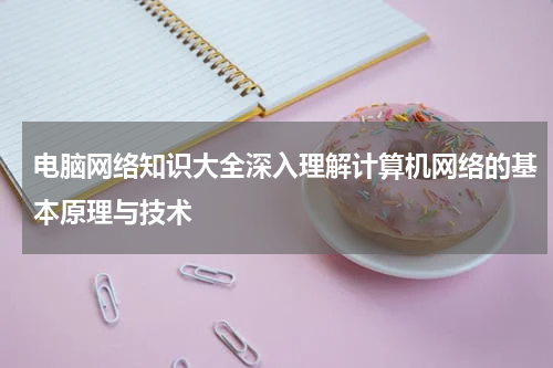 电脑网络知识大全深入理解计算机网络的基本原理与技术