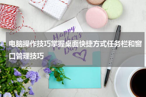 电脑操作技巧掌握桌面快捷方式任务栏和窗口管理技巧