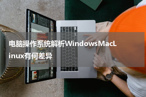 电脑操作系统解析WindowsMacLinux有何差异