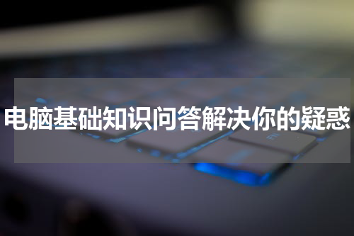 电脑基础知识问答解决你的疑惑