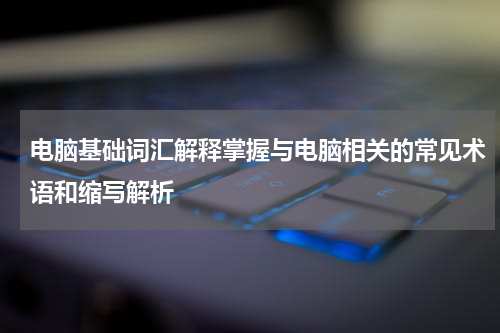 电脑基础词汇解释掌握与电脑相关的常见术语和缩写解析