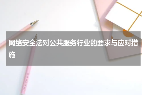 网络安全法对公共服务行业的要求与应对措施