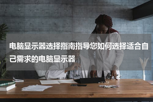 电脑显示器选择指南指导您如何选择适合自己需求的电脑显示器