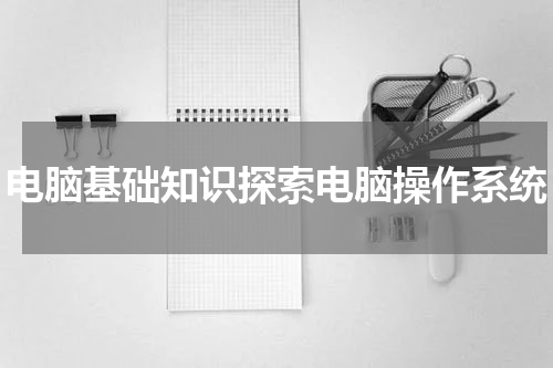 电脑基础知识探索电脑操作系统