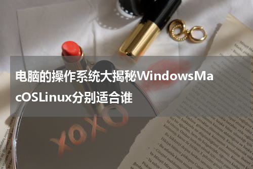 电脑的操作系统大揭秘WindowsMacOSLinux分别适合谁