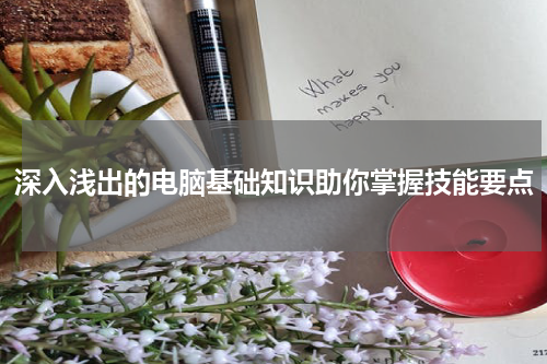 深入浅出的电脑基础知识助你掌握技能要点