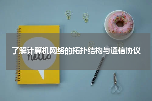 了解计算机网络的拓扑结构与通信协议