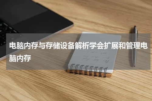 电脑内存与存储设备解析学会扩展和管理电脑内存