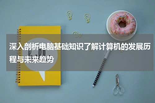 深入剖析电脑基础知识了解计算机的发展历程与未来趋势