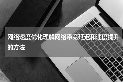 网络速度优化理解网络带宽延迟和速度提升的方法
