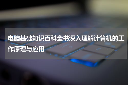 电脑基础知识百科全书深入理解计算机的工作原理与应用