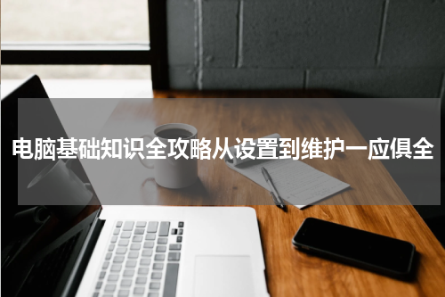 电脑基础知识全攻略从设置到维护一应俱全