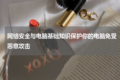 网络安全与电脑基础知识保护你的电脑免受恶意攻击