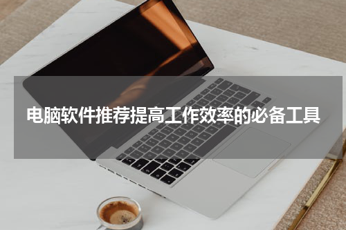 电脑软件推荐提高工作效率的必备工具