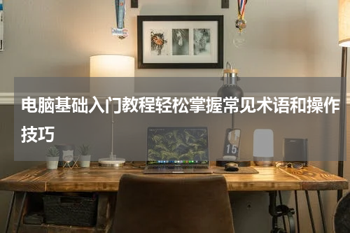电脑基础入门教程轻松掌握常见术语和操作技巧