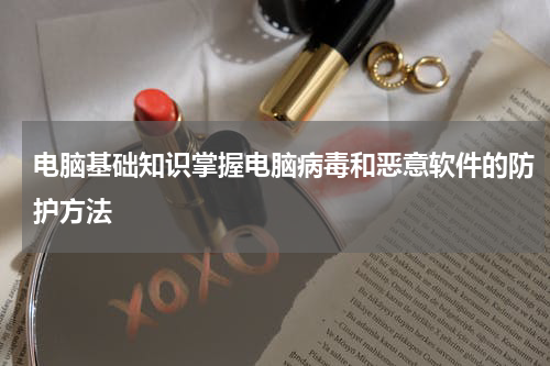 电脑基础知识掌握电脑病毒和恶意软件的防护方法