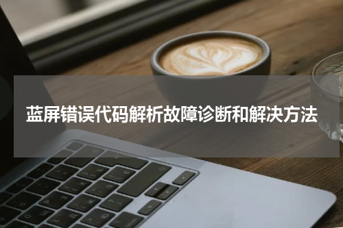 蓝屏错误代码解析故障诊断和解决方法