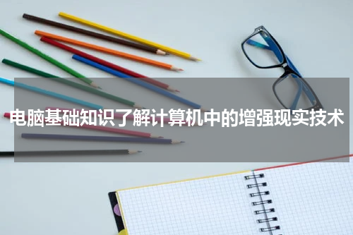 电脑基础知识了解计算机中的增强现实技术