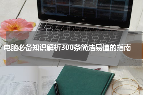 电脑必备知识解析300条简洁易懂的指南