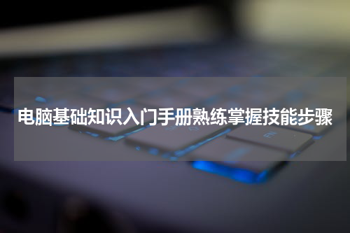电脑基础知识入门手册熟练掌握技能步骤