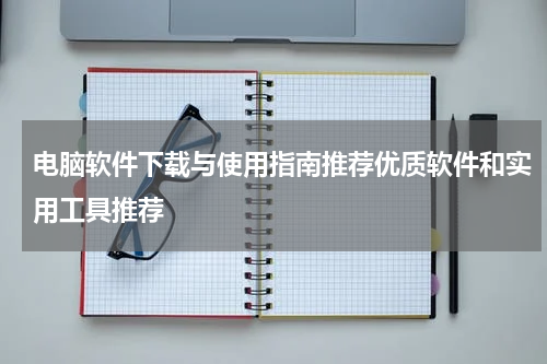电脑软件下载与使用指南推荐优质软件和实用工具推荐