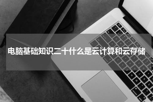 电脑基础知识二十什么是云计算和云存储