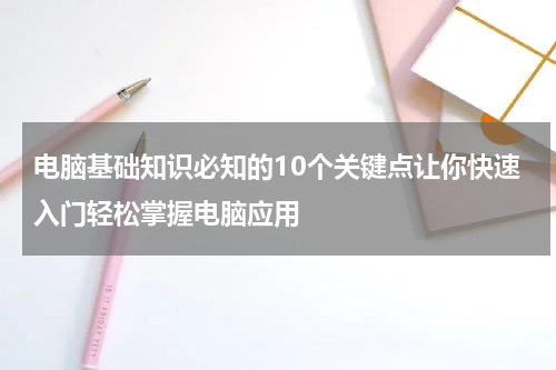 电脑基础知识必知的10个关键点让你快速入门轻松掌握电脑应用
