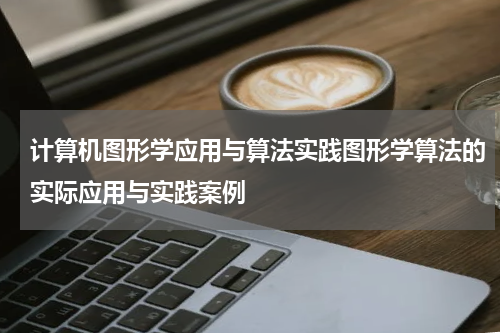 计算机图形学应用与算法实践图形学算法的实际应用与实践案例