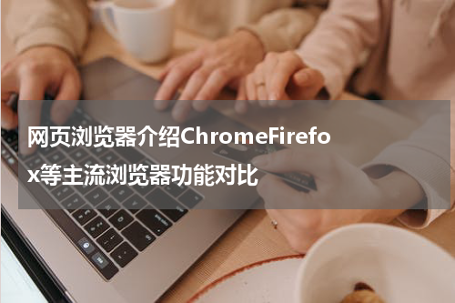 网页浏览器介绍ChromeFirefox等主流浏览器功能对比