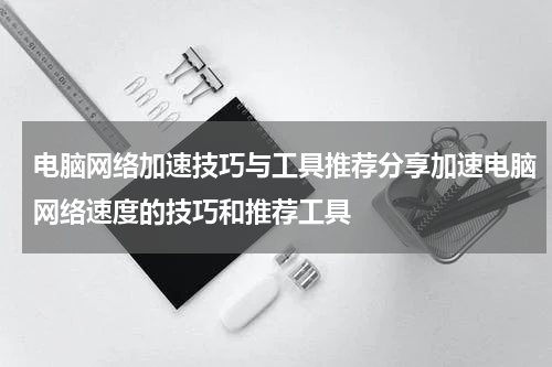 电脑网络加速技巧与工具推荐分享加速电脑网络速度的技巧和推荐工具