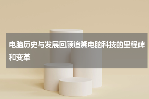 电脑历史与发展回顾追溯电脑科技的里程碑和变革