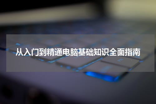 从入门到精通电脑基础知识全面指南