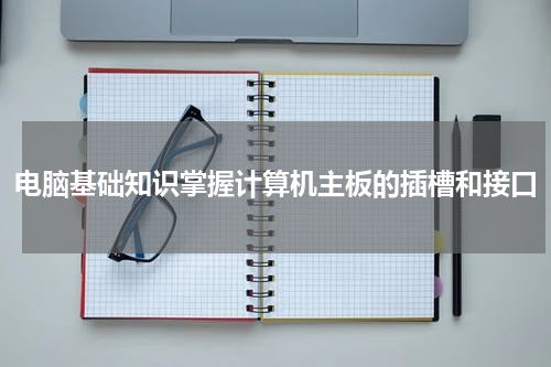 电脑基础知识掌握计算机主板的插槽和接口