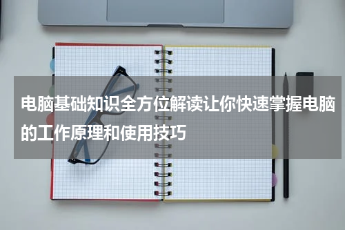 电脑基础知识全方位解读让你快速掌握电脑的工作原理和使用技巧
