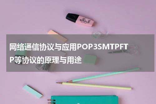 网络通信协议与应用POP3SMTPFTP等协议的原理与用途