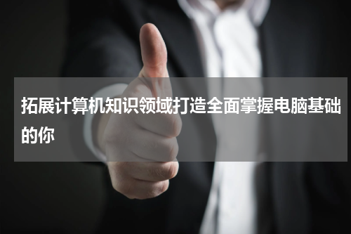 拓展计算机知识领域打造全面掌握电脑基础的你