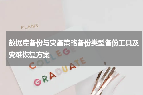 数据库备份与灾备策略备份类型备份工具及灾难恢复方案