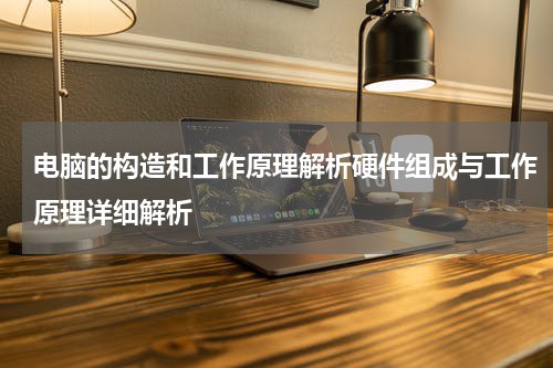 电脑的构造和工作原理解析硬件组成与工作原理详细解析