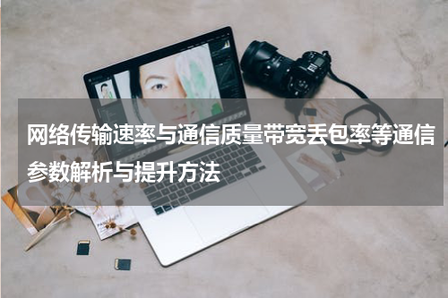 网络传输速率与通信质量带宽丢包率等通信参数解析与提升方法