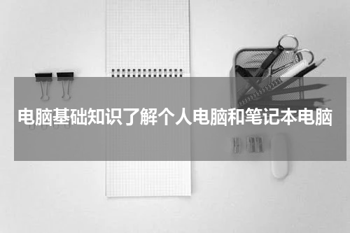 电脑基础知识了解个人电脑和笔记本电脑