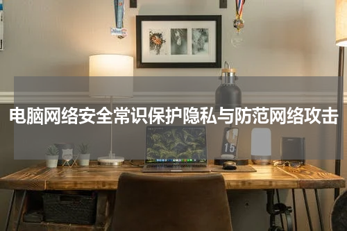 电脑网络安全常识保护隐私与防范网络攻击