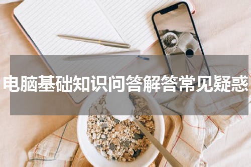 电脑基础知识问答解答常见疑惑