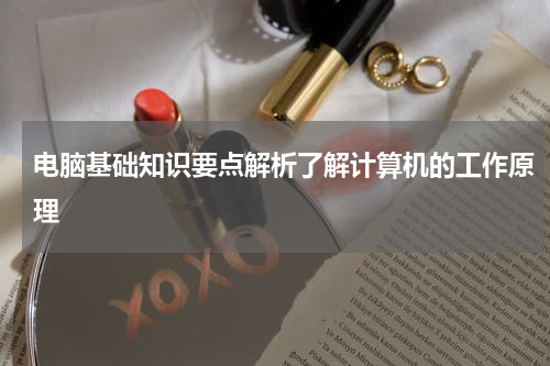 电脑基础知识要点解析了解计算机的工作原理